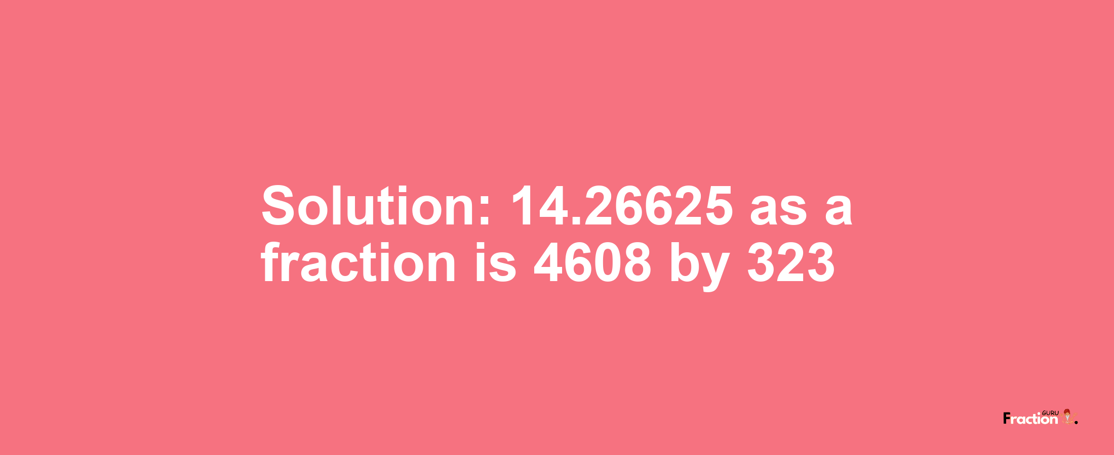 Solution:14.26625 as a fraction is 4608/323